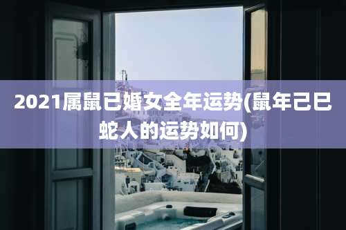 2021属鼠已婚女全年运势(鼠年己巳蛇人的运势如何)