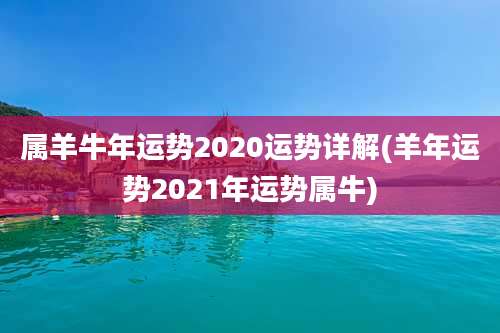 属羊牛年运势2020运势详解(羊年运势2021年运势属牛)