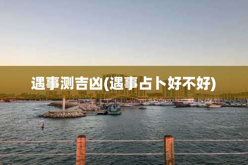 遇事测吉凶(遇事占卜好不好)