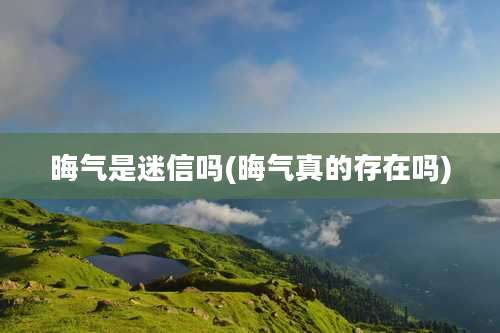 晦气是迷信吗(晦气真的存在吗)