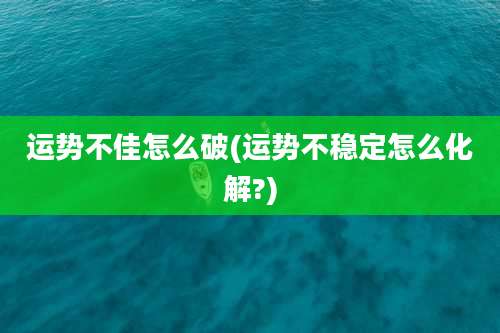 运势不佳怎么破(运势不稳定怎么化解?)