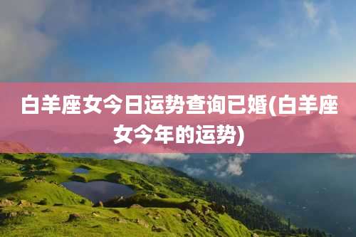 白羊座女今日运势查询已婚(白羊座女今年的运势)