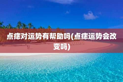 点痣对运势有帮助吗(点痣运势会改变吗)