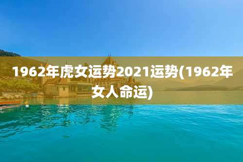 1962年虎女运势2021运势(1962年女人命运)