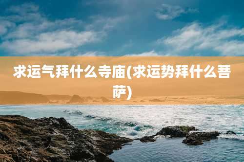 求运气拜什么寺庙(求运势拜什么菩萨)