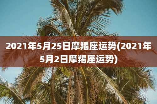 2021年5月25日摩羯座运势(2021年5月2日摩羯座运势)