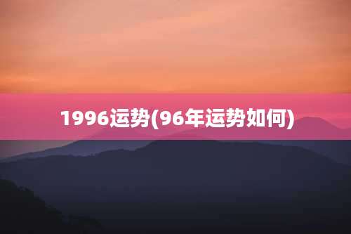 1996运势(96年运势如何)
