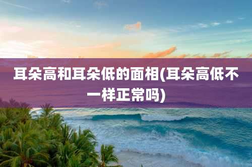 耳朵高和耳朵低的面相(耳朵高低不一样正常吗)