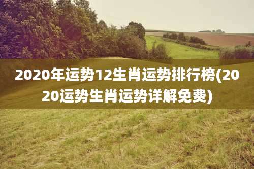 2020年运势12生肖运势排行榜(2020运势生肖运势详解免费)
