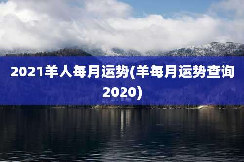 2021羊人每月运势(羊每月运势查询2020)