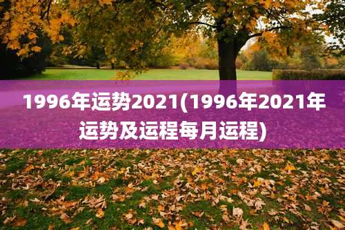 1996年运势2021(1996年2021年运势及运程每月运程)