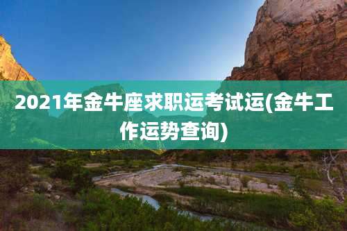 2021年金牛座求职运考试运(金牛工作运势查询)