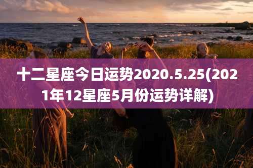 十二星座今日运势2020.5.25(2021年12星座5月份运势详解)