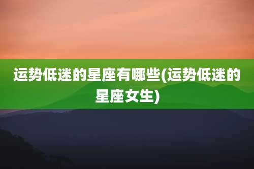 运势低迷的星座有哪些(运势低迷的星座女生)