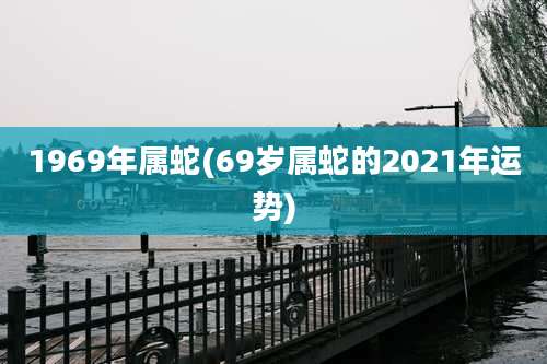 1969年属蛇(69岁属蛇的2021年运势)