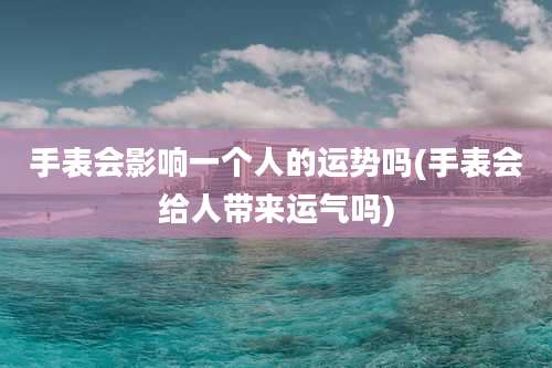 手表会影响一个人的运势吗(手表会给人带来运气吗)