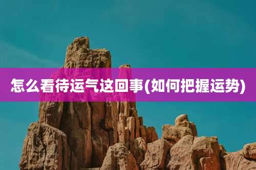 怎么看待运气这回事(如何把握运势)