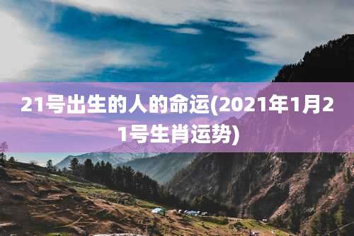 21号出生的人的命运(2021年1月21号生肖运势)