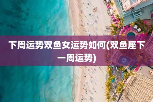 下周运势双鱼女运势如何(双鱼座下一周运势)