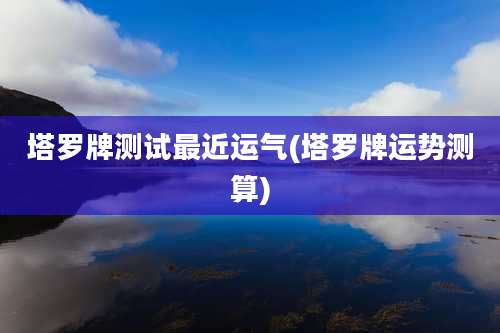 塔罗牌测试最近运气(塔罗牌运势测算)