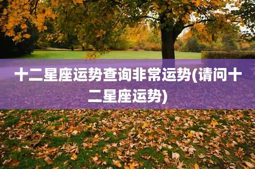 十二星座运势查询非常运势(请问十二星座运势)