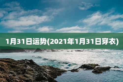 1月31日运势(2021年1月31日穿衣)