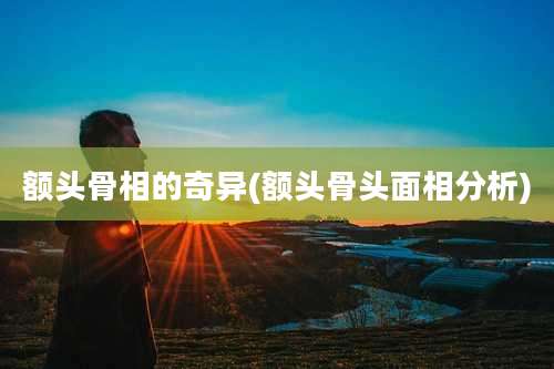 额头骨相的奇异(额头骨头面相分析)