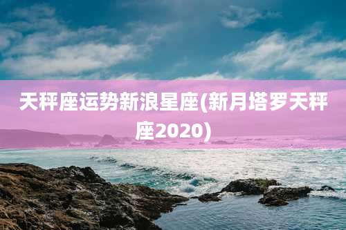 天秤座运势新浪星座(新月塔罗天秤座2020)