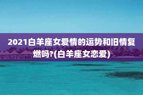 2021白羊座女爱情的运势和旧情复燃吗?(白羊座女恋爱)