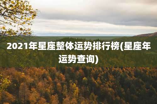 2021年星座整体运势排行榜(星座年运势查询)