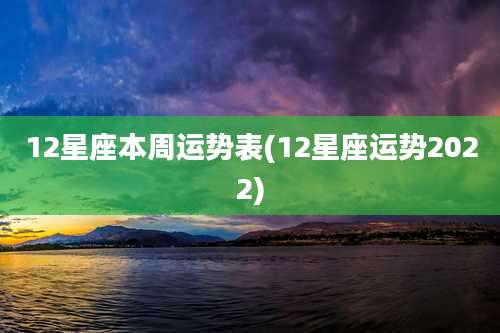 12星座本周运势表(12星座运势2022)