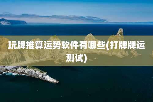 玩牌推算运势软件有哪些(打牌牌运测试)