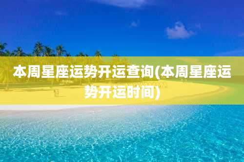 本周星座运势开运查询(本周星座运势开运时间)