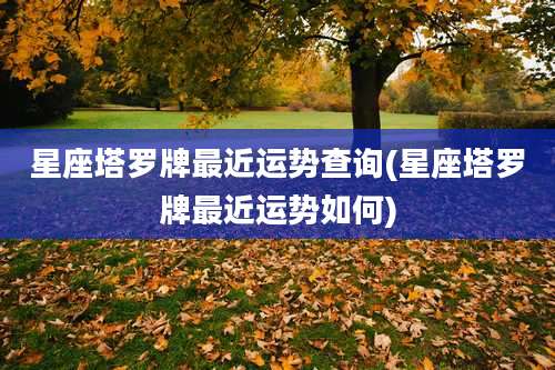 星座塔罗牌最近运势查询(星座塔罗牌最近运势如何)