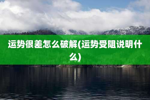 运势很差怎么破解(运势受阻说明什么)
