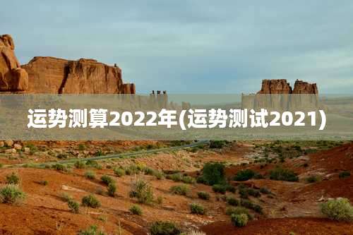 运势测算2022年(运势测试2021)