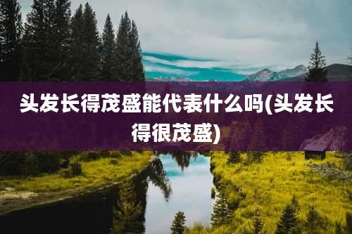 头发长得茂盛能代表什么吗(头发长得很茂盛)