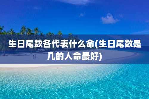 生日尾数各代表什么命(生日尾数是几的人命最好)