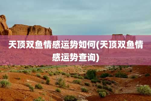 天顶双鱼情感运势如何(天顶双鱼情感运势查询)