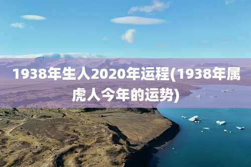 1938年生人2020年运程(1938年属虎人今年的运势)