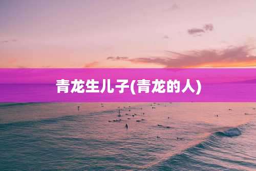 青龙生儿子(青龙的人)
