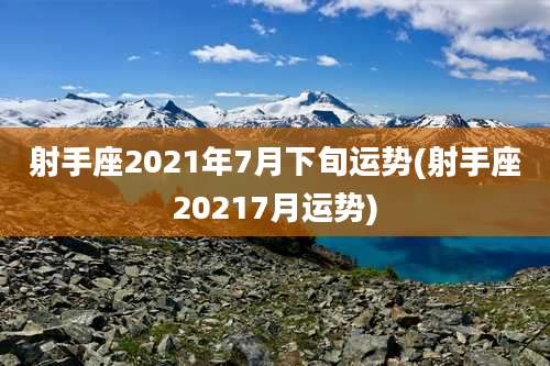 射手座2021年7月下旬运势(射手座20217月运势)