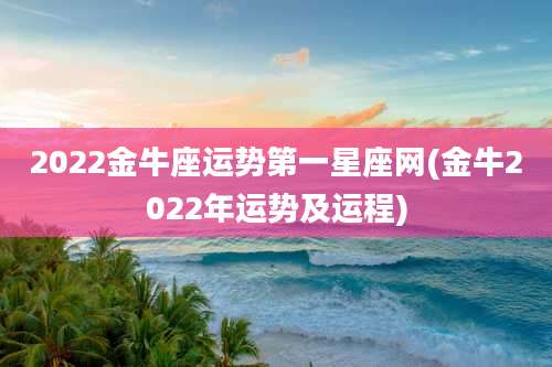 2022金牛座运势第一星座网(金牛2022年运势及运程)