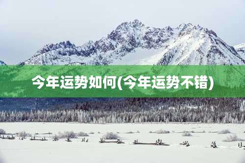 今年运势如何(今年运势不错)