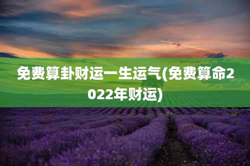 免费算卦财运一生运气(免费算命2022年财运)