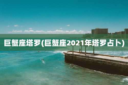 巨蟹座塔罗(巨蟹座2021年塔罗占卜)