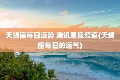 天蝎座每日运势 腾讯星座频道(天蝎座每日的运气)