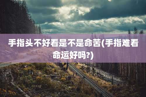 手指头不好看是不是命苦(手指难看命运好吗?)
