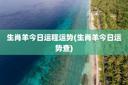 生肖羊今日运程运势(生肖羊今日运势查)