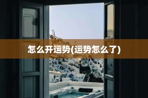 怎么开运势(运势怎么了)